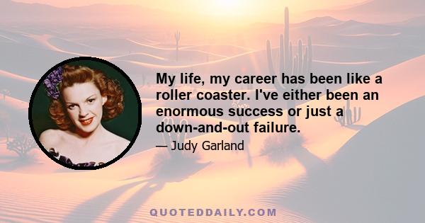 My life, my career has been like a roller coaster. I've either been an enormous success or just a down-and-out failure.