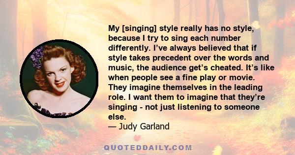 My [singing] style really has no style, because I try to sing each number differently. I’ve always believed that if style takes precedent over the words and music, the audience get’s cheated. It’s like when people see a 