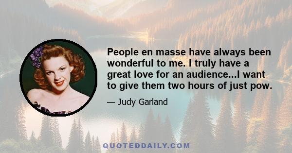 People en masse have always been wonderful to me. I truly have a great love for an audience...I want to give them two hours of just pow.