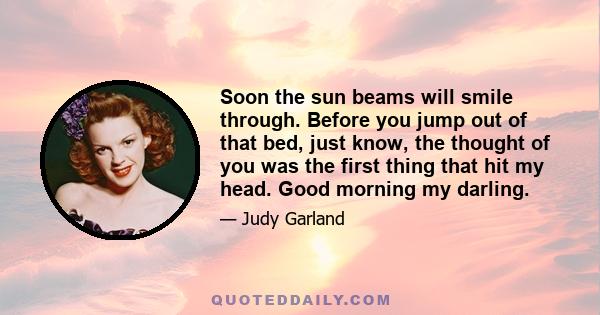 Soon the sun beams will smile through. Before you jump out of that bed, just know, the thought of you was the first thing that hit my head. Good morning my darling.