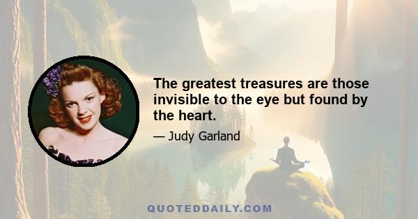 The greatest treasures are those invisible to the eye but found by the heart.