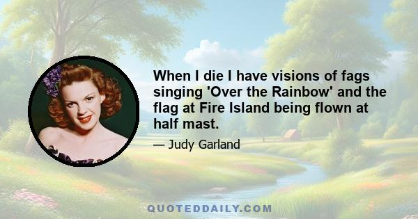 When I die I have visions of fags singing 'Over the Rainbow' and the flag at Fire Island being flown at half mast.