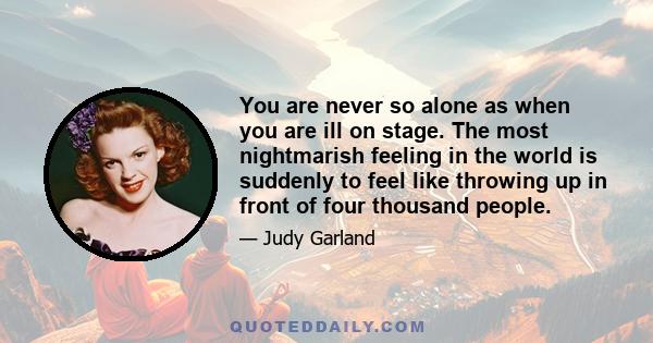 You are never so alone as when you are ill on stage. The most nightmarish feeling in the world is suddenly to feel like throwing up in front of four thousand people.