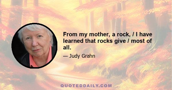 From my mother, a rock, / I have learned that rocks give / most of all.