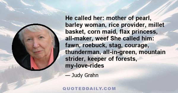 He called her: mother of pearl, barley woman, rice provider, millet basket, corn maid, flax princess, all-maker, weef She called him: fawn, roebuck, stag, courage, thunderman, all-in-green, mountain strider, keeper of