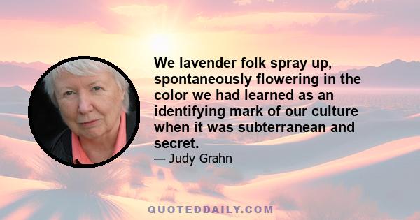 We lavender folk spray up, spontaneously flowering in the color we had learned as an identifying mark of our culture when it was subterranean and secret.