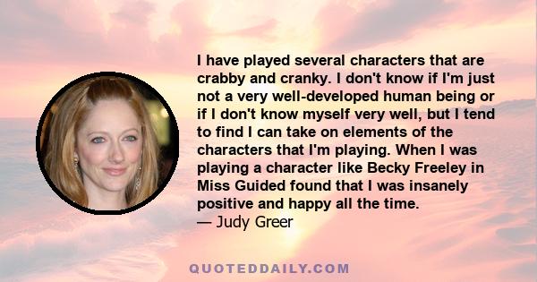 I have played several characters that are crabby and cranky. I don't know if I'm just not a very well-developed human being or if I don't know myself very well, but I tend to find I can take on elements of the