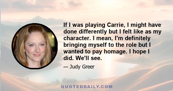 If I was playing Carrie, I might have done differently but I felt like as my character. I mean, I'm definitely bringing myself to the role but I wanted to pay homage. I hope I did. We'll see.