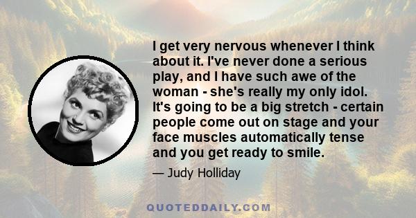 I get very nervous whenever I think about it. I've never done a serious play, and I have such awe of the woman - she's really my only idol. It's going to be a big stretch - certain people come out on stage and your face 