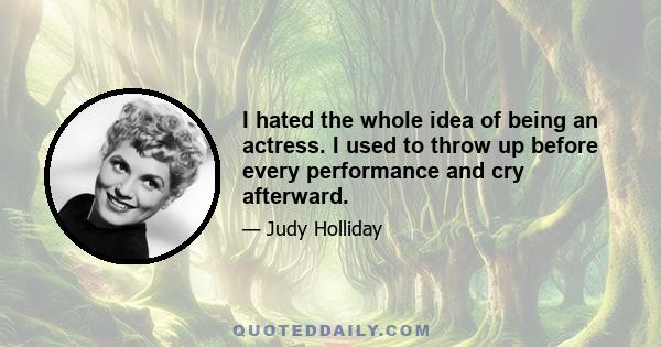 I hated the whole idea of being an actress. I used to throw up before every performance and cry afterward.