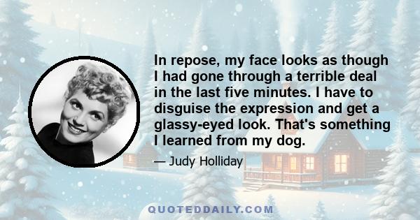 In repose, my face looks as though I had gone through a terrible deal in the last five minutes. I have to disguise the expression and get a glassy-eyed look. That's something I learned from my dog.