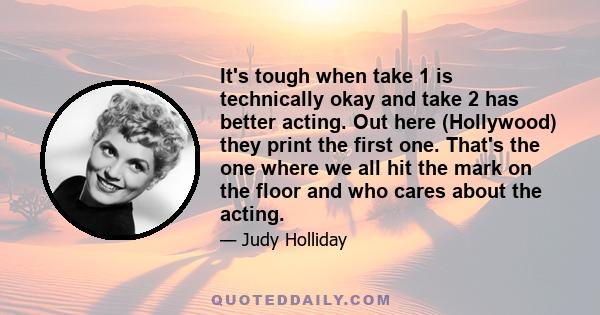 It's tough when take 1 is technically okay and take 2 has better acting. Out here (Hollywood) they print the first one. That's the one where we all hit the mark on the floor and who cares about the acting.