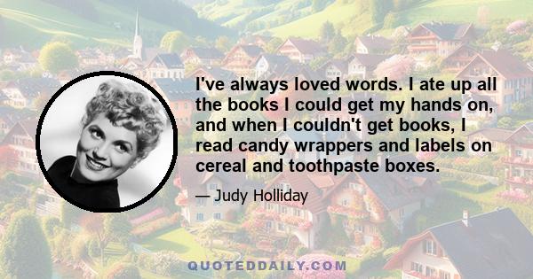 I've always loved words. I ate up all the books I could get my hands on, and when I couldn't get books, I read candy wrappers and labels on cereal and toothpaste boxes.