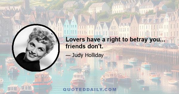 Lovers have a right to betray you... friends don't.