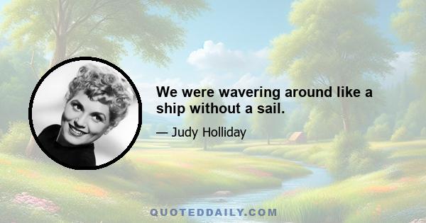 We were wavering around like a ship without a sail.