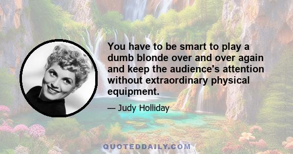 You have to be smart to play a dumb blonde over and over again and keep the audience's attention without extraordinary physical equipment.