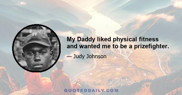 My Daddy liked physical fitness and wanted me to be a prizefighter.