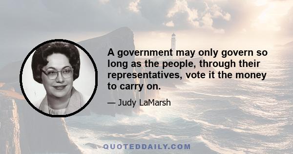 A government may only govern so long as the people, through their representatives, vote it the money to carry on.