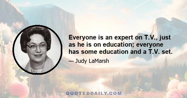 Everyone is an expert on T.V., just as he is on education; everyone has some education and a T.V. set.