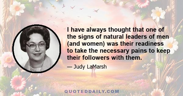 I have always thought that one of the signs of natural leaders of men (and women) was their readiness to take the necessary pains to keep their followers with them.