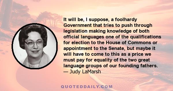 It will be, I suppose, a foolhardy Government that tries to push through legislation making knowledge of both official languages one of the qualifications for election to the House of Commons or appointment to the