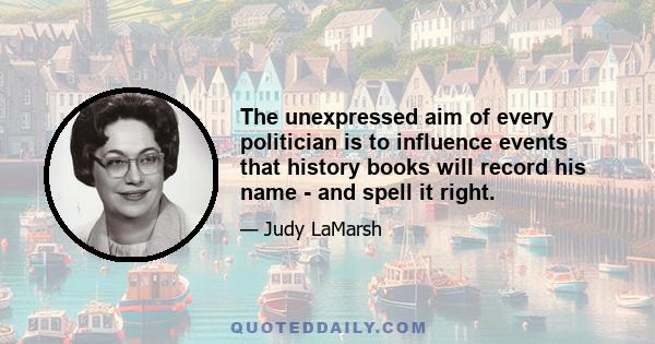 The unexpressed aim of every politician is to influence events that history books will record his name - and spell it right.