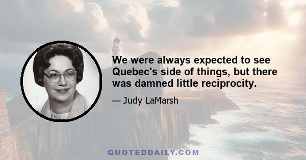 We were always expected to see Quebec's side of things, but there was damned little reciprocity.