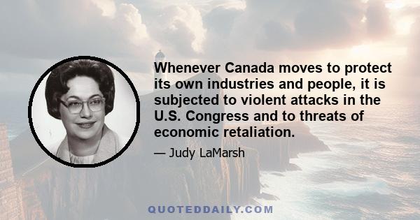 Whenever Canada moves to protect its own industries and people, it is subjected to violent attacks in the U.S. Congress and to threats of economic retaliation.