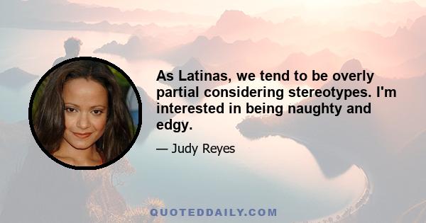 As Latinas, we tend to be overly partial considering stereotypes. I'm interested in being naughty and edgy.