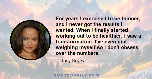 For years I exercised to be thinner, and I never got the results I wanted. When I finally started working out to be healthier, I saw a transformation. I've even quit weighing myself so I don't obsess over the numbers.