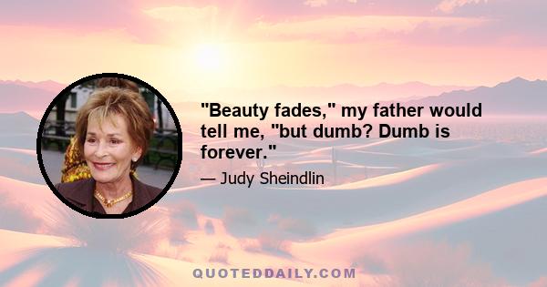 Beauty fades, my father would tell me, but dumb? Dumb is forever.