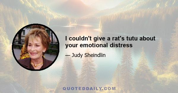 I couldn't give a rat's tutu about your emotional distress