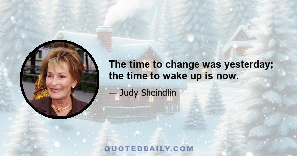 The time to change was yesterday; the time to wake up is now.