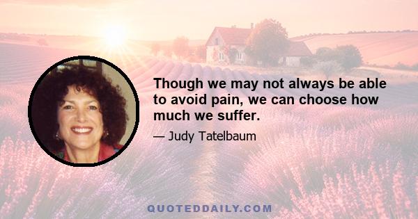 Though we may not always be able to avoid pain, we can choose how much we suffer.