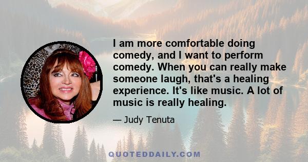 I am more comfortable doing comedy, and I want to perform comedy. When you can really make someone laugh, that's a healing experience. It's like music. A lot of music is really healing.