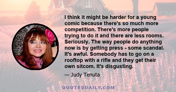 I think it might be harder for a young comic because there's so much more competition. There's more people trying to do it and there are less rooms. Seriously. The way people do anything now is by getting press - some