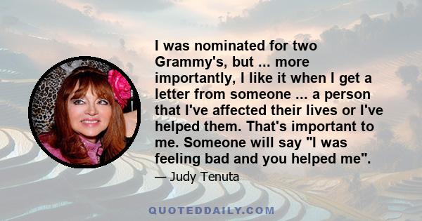 I was nominated for two Grammy's, but ... more importantly, I like it when I get a letter from someone ... a person that I've affected their lives or I've helped them. That's important to me. Someone will say I was