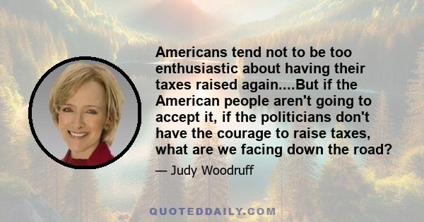 Americans tend not to be too enthusiastic about having their taxes raised again....But if the American people aren't going to accept it, if the politicians don't have the courage to raise taxes, what are we facing down