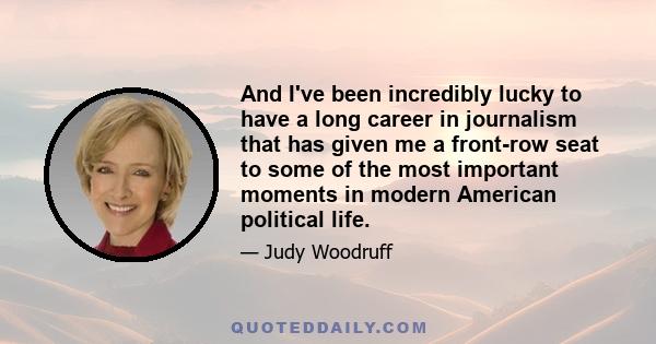 And I've been incredibly lucky to have a long career in journalism that has given me a front-row seat to some of the most important moments in modern American political life.