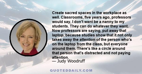 Create sacred spaces in the workplace as well. Classrooms, five years ago, professors would say, I don't want be a nanny to my students. They can do whatever they want. Now professors are saying, put away that laptop,