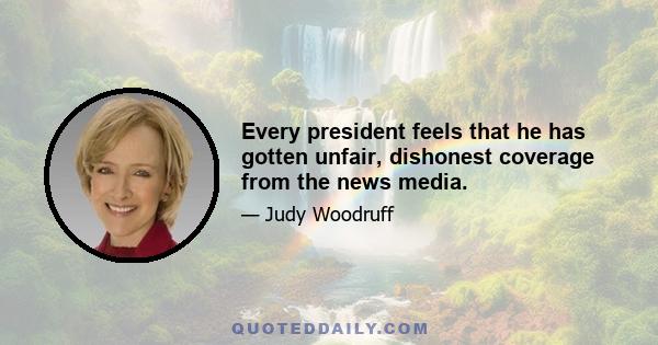 Every president feels that he has gotten unfair, dishonest coverage from the news media.