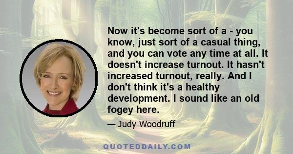 Now it's become sort of a - you know, just sort of a casual thing, and you can vote any time at all. It doesn't increase turnout. It hasn't increased turnout, really. And I don't think it's a healthy development. I