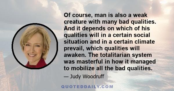 Of course, man is also a weak creature with many bad qualities. And it depends on which of his qualities will in a certain social situation and in a certain climate prevail, which qualities will awaken. The totalitarian 