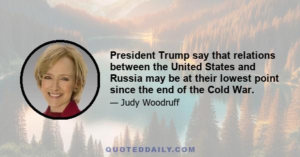 President Trump say that relations between the United States and Russia may be at their lowest point since the end of the Cold War.