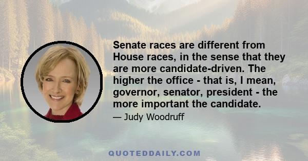 Senate races are different from House races, in the sense that they are more candidate-driven. The higher the office - that is, I mean, governor, senator, president - the more important the candidate.