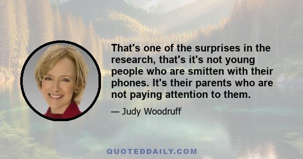 That's one of the surprises in the research, that's it's not young people who are smitten with their phones. It's their parents who are not paying attention to them.