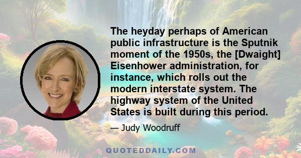 The heyday perhaps of American public infrastructure is the Sputnik moment of the 1950s, the [Dwaight] Eisenhower administration, for instance, which rolls out the modern interstate system. The highway system of the