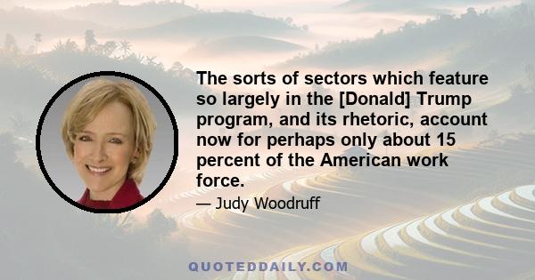 The sorts of sectors which feature so largely in the [Donald] Trump program, and its rhetoric, account now for perhaps only about 15 percent of the American work force.