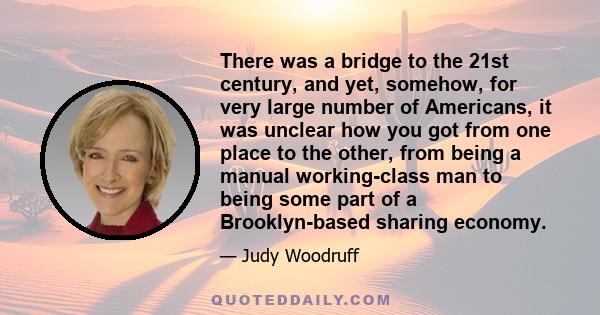 There was a bridge to the 21st century, and yet, somehow, for very large number of Americans, it was unclear how you got from one place to the other, from being a manual working-class man to being some part of a