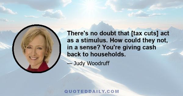 There's no doubt that [tax cuts] act as a stimulus. How could they not, in a sense? You're giving cash back to households.